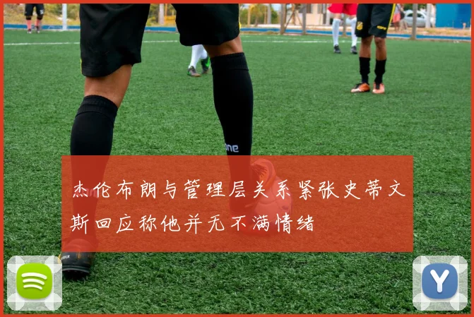 杰伦布朗与管理层关系紧张史蒂文斯回应称他并无不满情绪