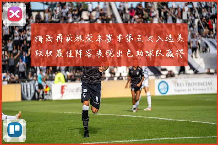 梅西再获殊荣本赛季第五次入选美职联最佳阵容表现出色助球队赢得胜利