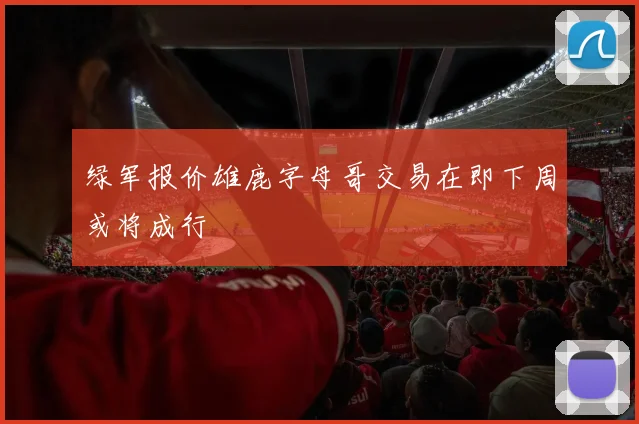 绿军报价雄鹿字母哥交易在即下周或将成行
