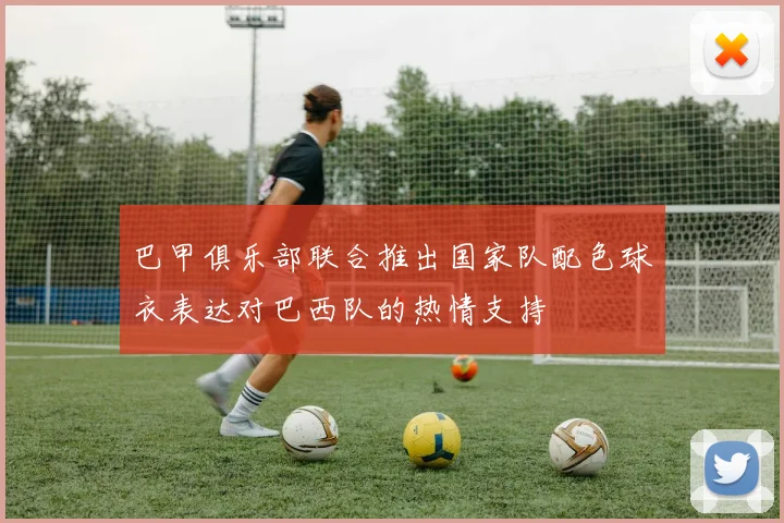 巴甲俱乐部联合推出国家队配色球衣表达对巴西队的热情支持