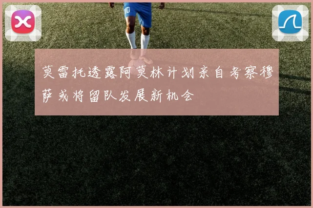 莫雷托透露阿莫林计划亲自考察穆萨或将留队发展新机会