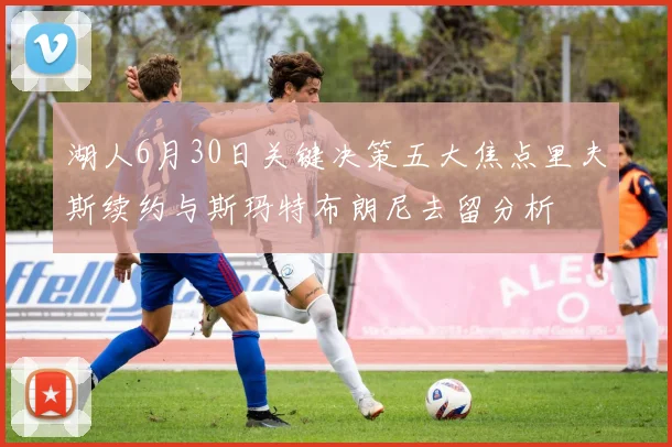 湖人6月30日关键决策五大焦点里夫斯续约与斯玛特布朗尼去留分析