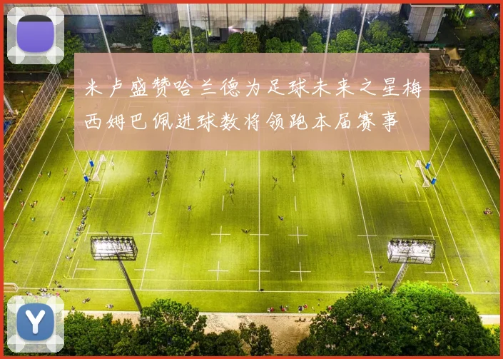 米卢盛赞哈兰德为足球未来之星梅西姆巴佩进球数将领跑本届赛事