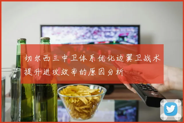 切尔西三中卫体系优化边翼卫战术提升进攻效率的原因分析