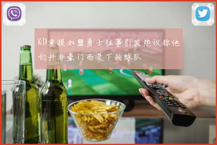 KD重提加盟勇士往事引发热议称他们并非豪门而是下狗球队
