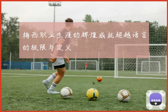梅西职业生涯的辉煌成就超越语言的极限与定义