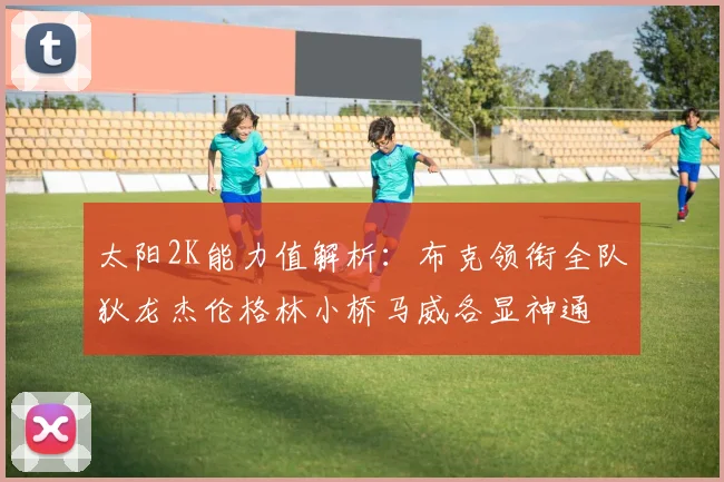 太阳2K能力值解析：布克领衔全队狄龙杰伦格林小桥马威各显神通