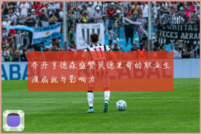 乔丹亨德森盛赞莫德里奇的职业生涯成就与影响力