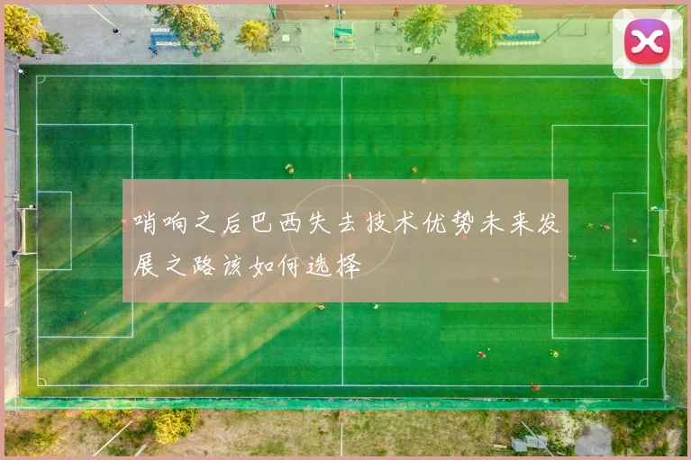 哨响之后巴西失去技术优势未来发展之路该如何选择