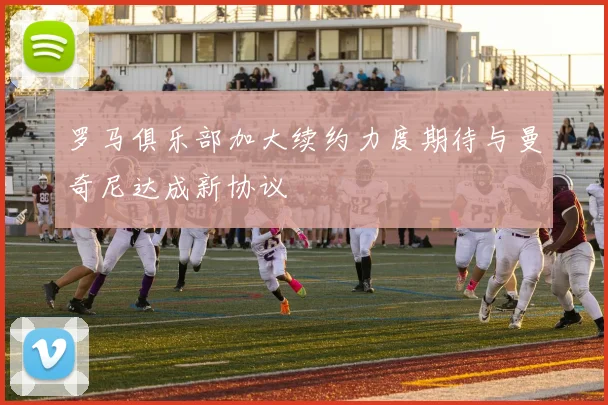 罗马俱乐部加大续约力度期待与曼奇尼达成新协议