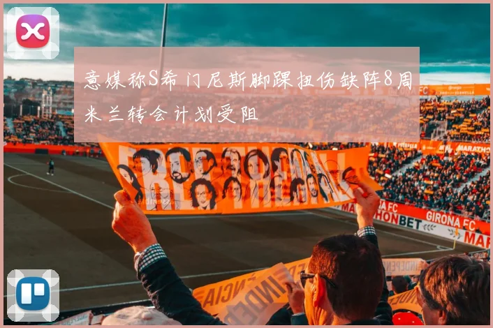 意媒称S希门尼斯脚踝扭伤缺阵8周米兰转会计划受阻