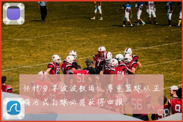 怀特分享波波教诲：尊重篮球以正确方式打球必将获得回报
