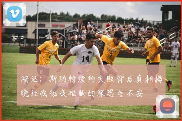 湖记：斯玛特续约失败背后真相揭晓让我彻夜难眠的深思与不安