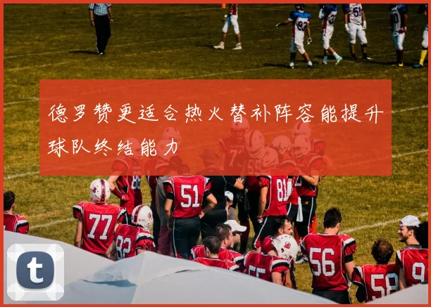 德罗赞更适合热火替补阵容能提升球队终结能力