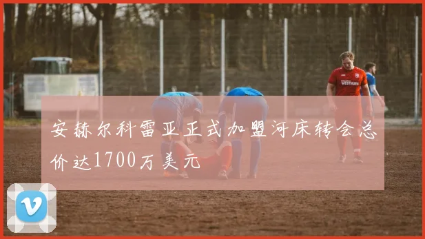 安赫尔科雷亚正式加盟河床转会总价达1700万美元