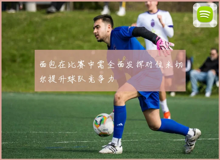 面包在比赛中需全面发挥对位米切尔提升球队竞争力