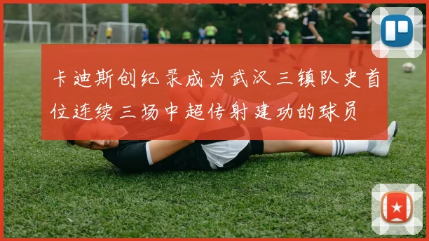 卡迪斯创纪录成为武汉三镇队史首位连续三场中超传射建功的球员