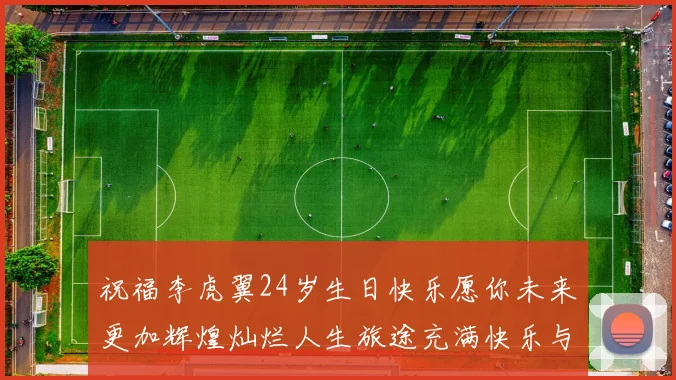 祝福李虎翼24岁生日快乐愿你未来更加辉煌灿烂人生旅途充满快乐与成功