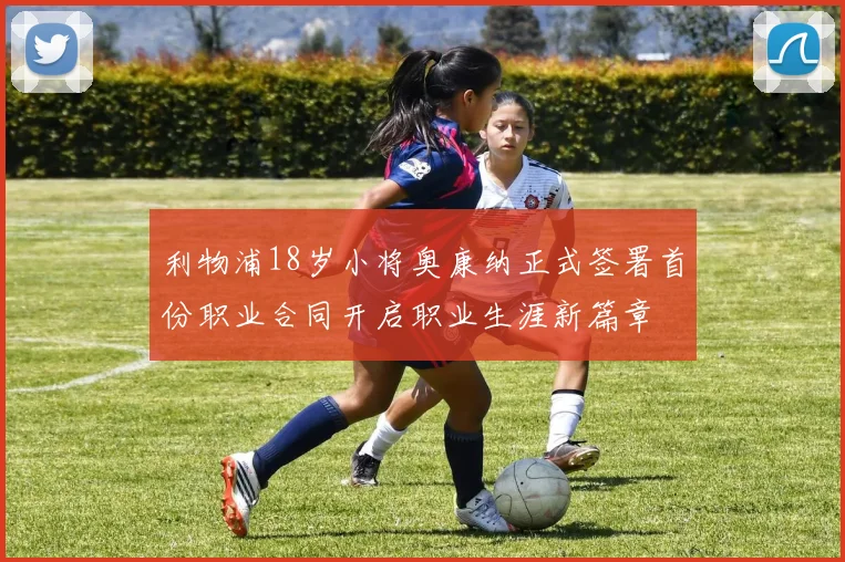 利物浦18岁小将奥康纳正式签署首份职业合同开启职业生涯新篇章