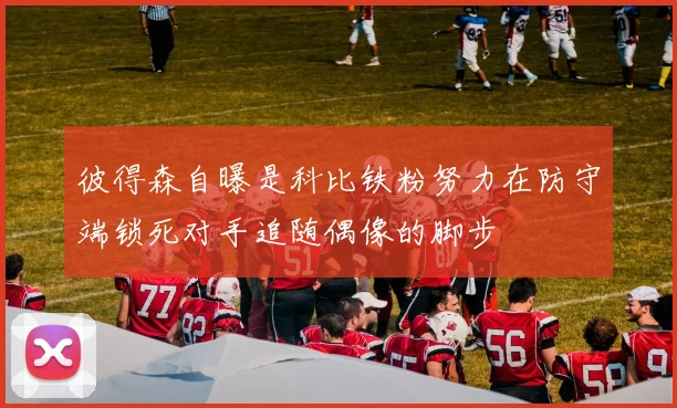 彼得森自曝是科比铁粉努力在防守端锁死对手追随偶像的脚步