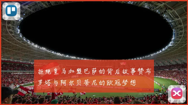 拒绝皇马加盟巴萨的背后故事赞布罗塔与阿尔贝蒂尼的欧冠梦想