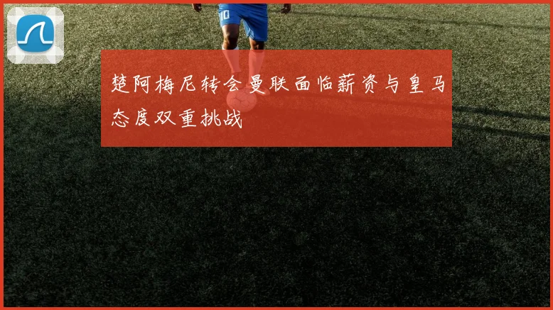楚阿梅尼转会曼联面临薪资与皇马态度双重挑战