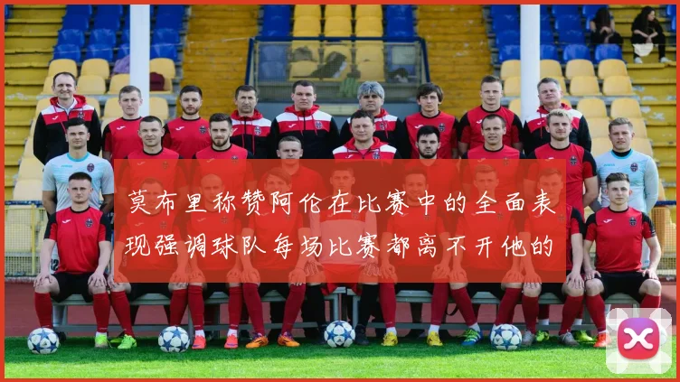 莫布里称赞阿伦在比赛中的全面表现强调球队每场比赛都离不开他的贡献
