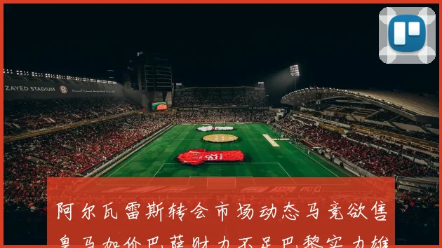 阿尔瓦雷斯转会市场动态马竞欲售皇马加价巴萨财力不足巴黎实力雄厚