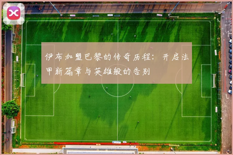 伊布加盟巴黎的传奇历程：开启法甲新篇章与英雄般的告别