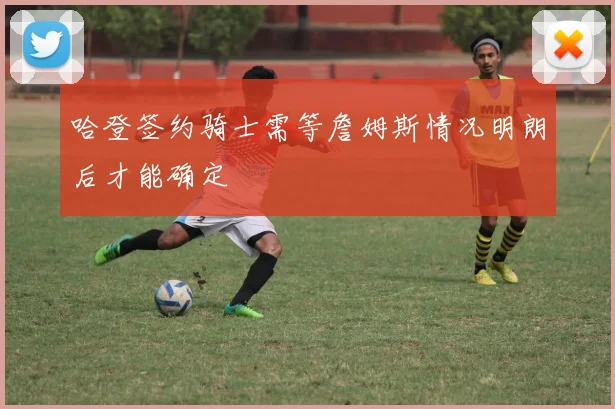 哈登签约骑士需等詹姆斯情况明朗后才能确定