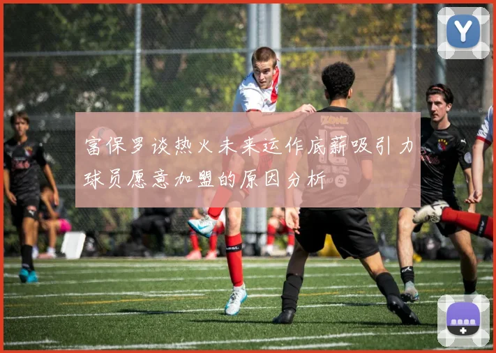 富保罗谈热火未来运作底薪吸引力球员愿意加盟的原因分析