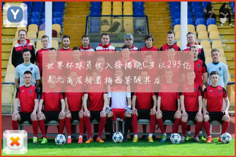 世界杯球员收入榜揭晓C罗以295亿美元高居榜首梅西紧随其后