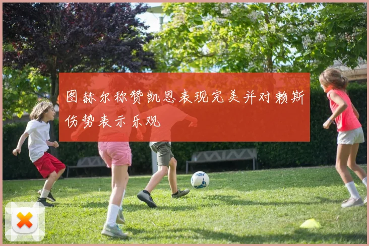图赫尔称赞凯恩表现完美并对赖斯伤势表示乐观