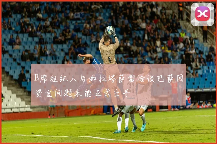 B席经纪人与加拉塔萨雷洽谈巴萨因资金问题未能正式出手