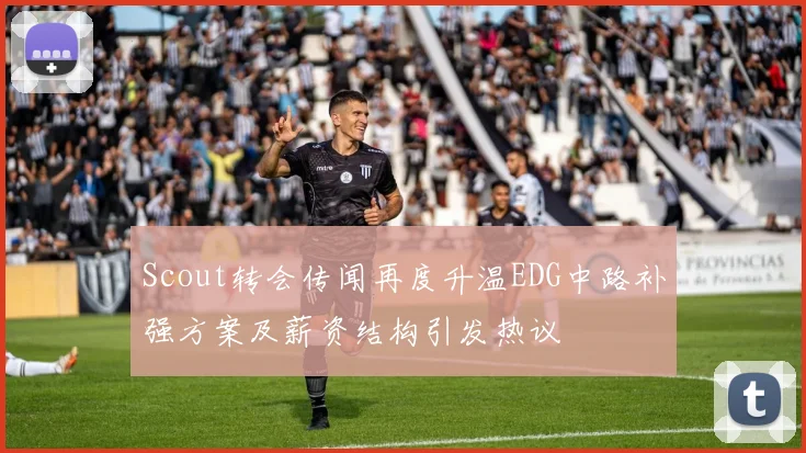 Scout转会传闻再度升温EDG中路补强方案及薪资结构引发热议